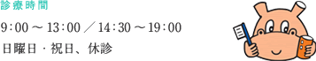 診療時間 / 9：00～13：00／14：30～19：00 / 日曜日・祝日、休診
